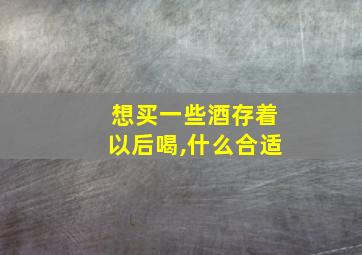 想买一些酒存着以后喝,什么合适