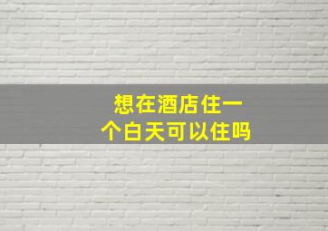 想在酒店住一个白天可以住吗