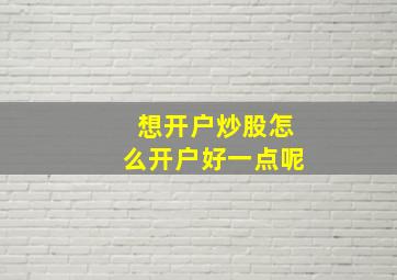 想开户炒股怎么开户好一点呢