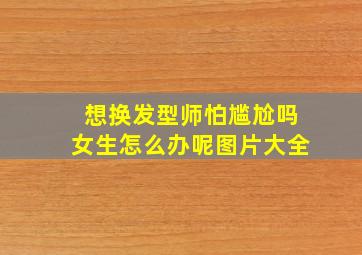 想换发型师怕尴尬吗女生怎么办呢图片大全