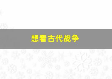 想看古代战争