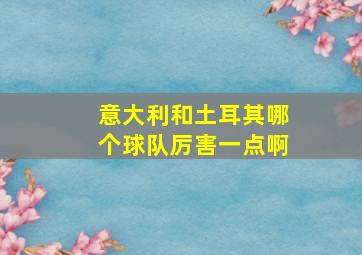 意大利和土耳其哪个球队厉害一点啊