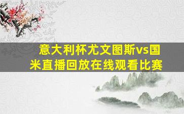 意大利杯尤文图斯vs国米直播回放在线观看比赛