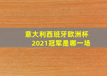 意大利西班牙欧洲杯2021冠军是哪一场