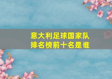 意大利足球国家队排名榜前十名是谁