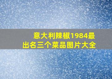 意大利辣椒1984最出名三个菜品图片大全