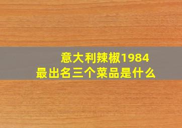 意大利辣椒1984最出名三个菜品是什么