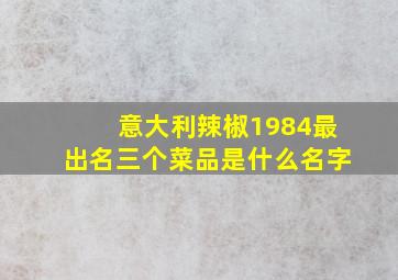 意大利辣椒1984最出名三个菜品是什么名字