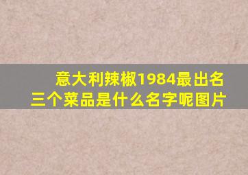 意大利辣椒1984最出名三个菜品是什么名字呢图片