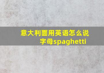 意大利面用英语怎么说字母spaghetti