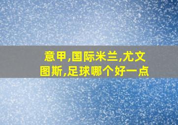 意甲,国际米兰,尤文图斯,足球哪个好一点