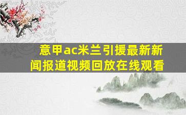 意甲ac米兰引援最新新闻报道视频回放在线观看