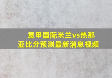 意甲国际米兰vs热那亚比分预测最新消息视频