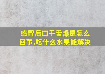 感冒后口干舌燥是怎么回事,吃什么水果能解决