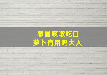 感冒咳嗽吃白萝卜有用吗大人