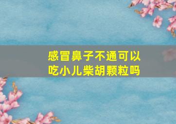 感冒鼻子不通可以吃小儿柴胡颗粒吗