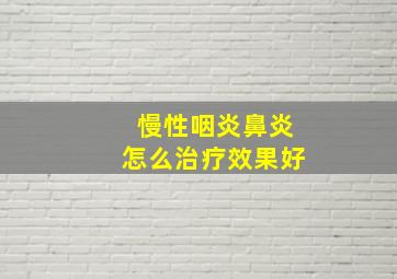 慢性咽炎鼻炎怎么治疗效果好