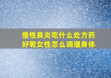 慢性鼻炎吃什么处方药好呢女性怎么调理身体