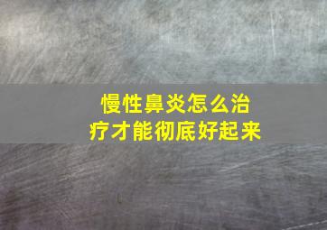 慢性鼻炎怎么治疗才能彻底好起来