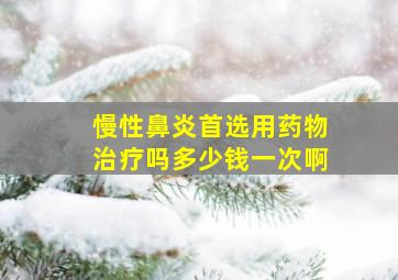 慢性鼻炎首选用药物治疗吗多少钱一次啊