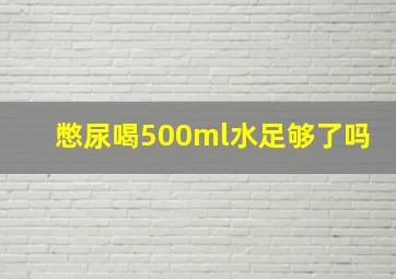 憋尿喝500ml水足够了吗