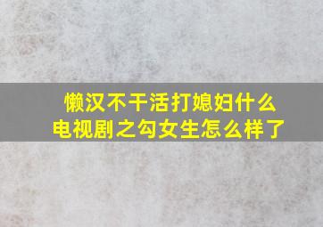 懒汉不干活打媳妇什么电视剧之勾女生怎么样了