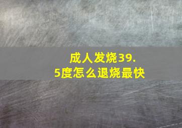 成人发烧39.5度怎么退烧最快