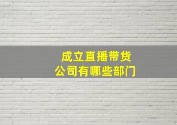 成立直播带货公司有哪些部门