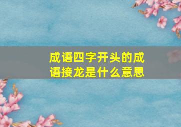 成语四字开头的成语接龙是什么意思