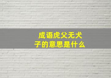 成语虎父无犬子的意思是什么