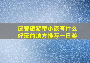 成都旅游带小孩有什么好玩的地方推荐一日游