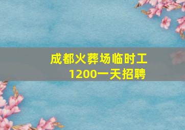 成都火葬场临时工1200一天招聘