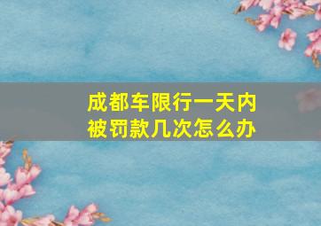 成都车限行一天内被罚款几次怎么办