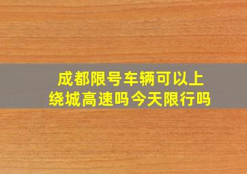 成都限号车辆可以上绕城高速吗今天限行吗