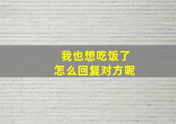 我也想吃饭了怎么回复对方呢