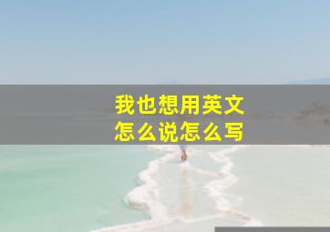 我也想用英文怎么说怎么写