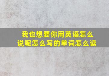 我也想要你用英语怎么说呢怎么写的单词怎么读