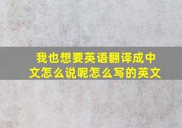 我也想要英语翻译成中文怎么说呢怎么写的英文