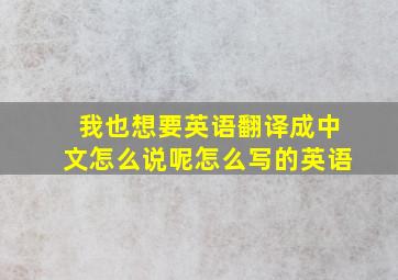 我也想要英语翻译成中文怎么说呢怎么写的英语