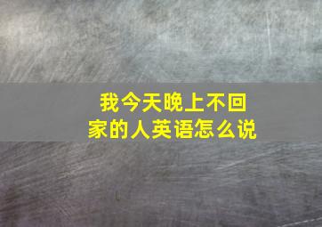 我今天晚上不回家的人英语怎么说