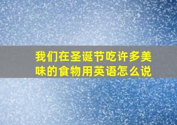 我们在圣诞节吃许多美味的食物用英语怎么说