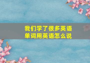 我们学了很多英语单词用英语怎么说