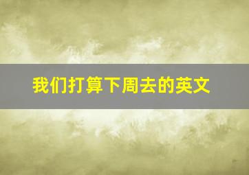 我们打算下周去的英文