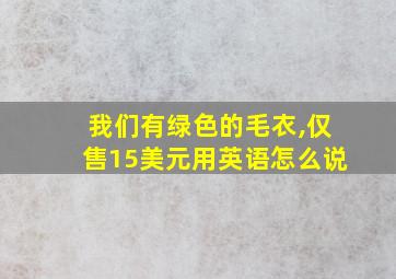 我们有绿色的毛衣,仅售15美元用英语怎么说