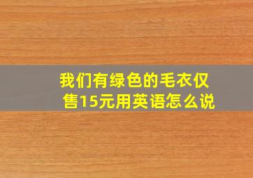 我们有绿色的毛衣仅售15元用英语怎么说