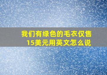 我们有绿色的毛衣仅售15美元用英文怎么说