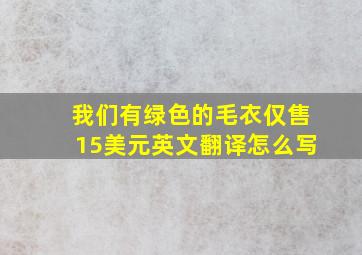 我们有绿色的毛衣仅售15美元英文翻译怎么写