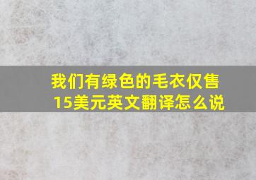 我们有绿色的毛衣仅售15美元英文翻译怎么说