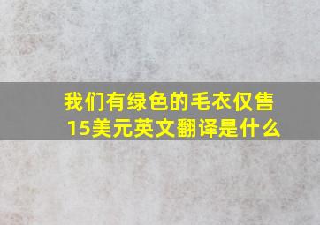 我们有绿色的毛衣仅售15美元英文翻译是什么