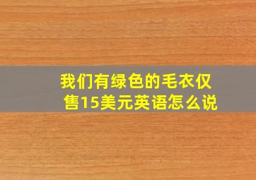 我们有绿色的毛衣仅售15美元英语怎么说